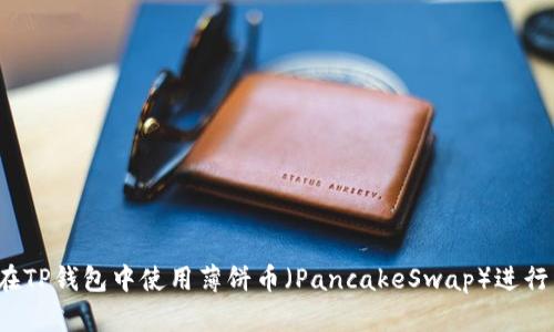 如何在TP钱包中使用薄饼币（PancakeSwap）进行交易?