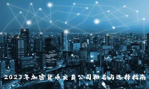 2023年加密货币交易公司排名与选择指南