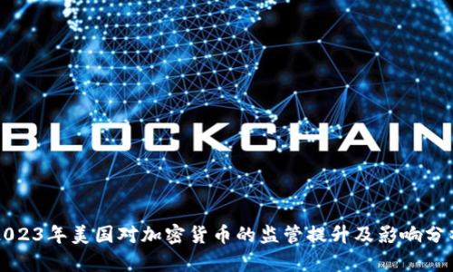 2023年美国对加密货币的监管提升及影响分析