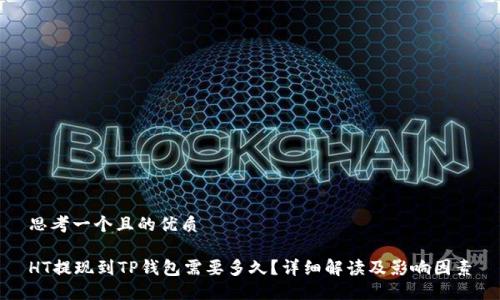 思考一个且的优质

HT提现到TP钱包需要多久？详细解读及影响因素