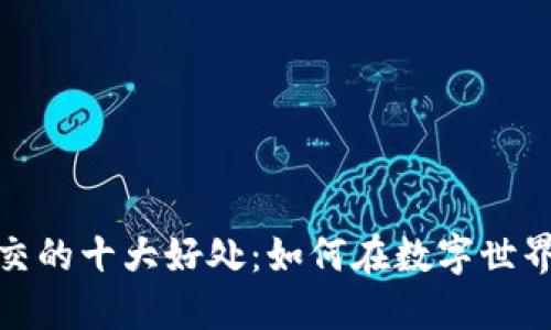 加密货币社交的十大好处：如何在数字世界中建立连接